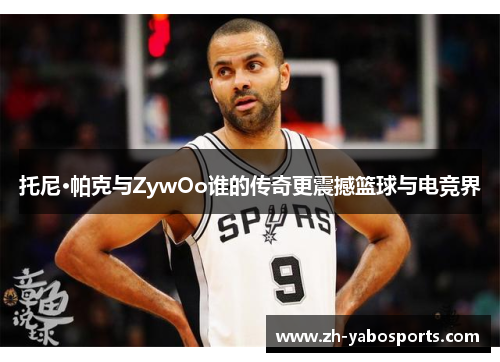 托尼·帕克与ZywOo谁的传奇更震撼篮球与电竞界